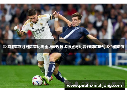 久保建英欧冠对阵莱比锡全场表现技术特点与比赛影响解析战术价值深度