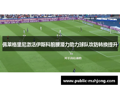 佩莱格里尼激活伊斯科前腰潜力助力球队攻防转换提升