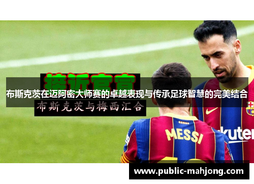 布斯克茨在迈阿密大师赛的卓越表现与传承足球智慧的完美结合