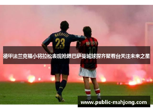 德甲法兰克福小将拉松表现抢眼巴萨曼城球探齐聚看台关注未来之星