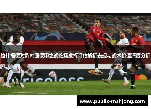 拉什福德对阵韩国德甲之战临场发挥评估解析表现与战术价值深度分析