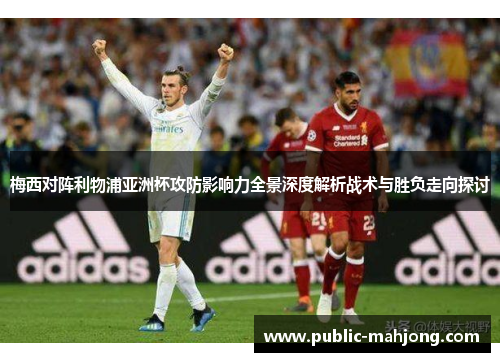 梅西对阵利物浦亚洲杯攻防影响力全景深度解析战术与胜负走向探讨