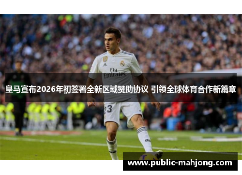 皇马宣布2026年初签署全新区域赞助协议 引领全球体育合作新篇章