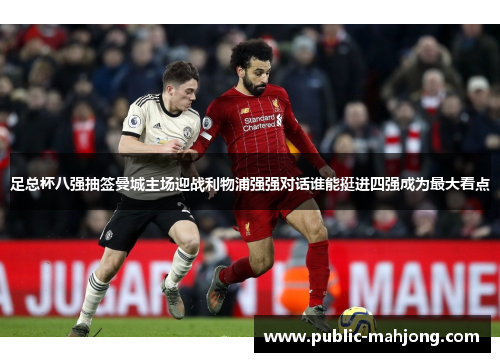 足总杯八强抽签曼城主场迎战利物浦强强对话谁能挺进四强成为最大看点 足总杯八强抽签曼城主场迎战利物浦强强对话谁能挺进四强成为最大看点