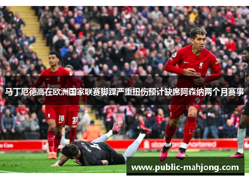 马丁厄德高在欧洲国家联赛脚踝严重扭伤预计缺席阿森纳两个月赛事