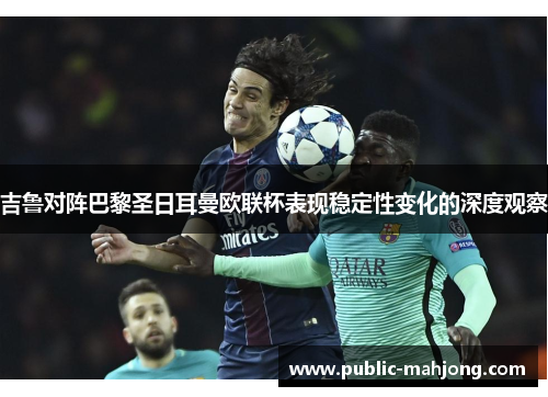 吉鲁对阵巴黎圣日耳曼欧联杯表现稳定性变化的深度观察