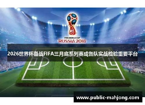 2026世界杯备战FIFA三月底系列赛成各队实战检验重要平台 2026世界杯备战FIFA三月底系列赛成各队实战检验重要平台