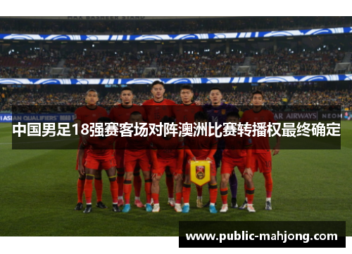中国男足18强赛客场对阵澳洲比赛转播权最终确定 中国男足18强赛客场对阵澳洲比赛转播权最终确定
