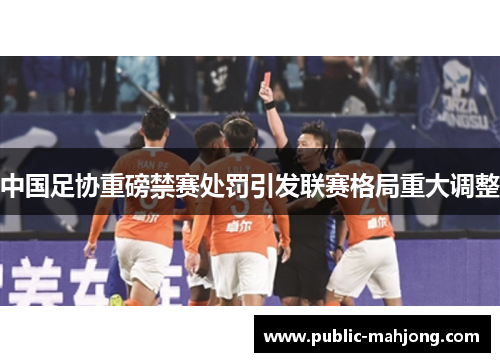 中国足协重磅禁赛处罚引发联赛格局重大调整