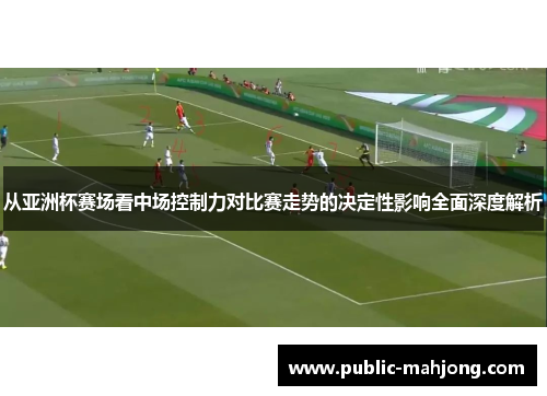 从亚洲杯赛场看中场控制力对比赛走势的决定性影响全面深度解析 从亚洲杯赛场看中场控制力对比赛走势的决定性影响全面深度解析