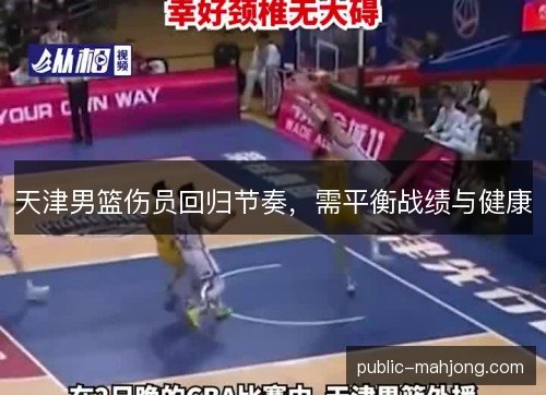 天津男篮伤员回归节奏,需平衡战绩与健康 天津男篮伤员回归节奏,需平衡战绩与健康