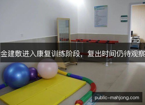 金建敷进入康复训练阶段，复出时间仍待观察