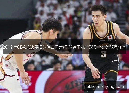 2012年CBA总决赛换苏伟口号走红 球迷干扰与球员心态的双重样本 2012年CBA总决赛换苏伟口号走红 球迷干扰与球员心态的双重样本