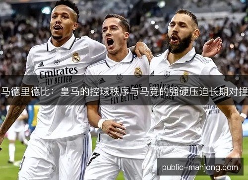 马德里德比：皇马的控球秩序与马竞的强硬压迫长期对撞